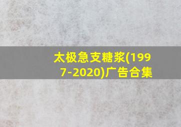 太极急支糖浆(1997-2020)广告合集