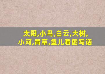 太阳,小鸟,白云,大树,小河,青草,鱼儿看图写话