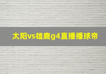 太阳vs雄鹿g4直播播球帝