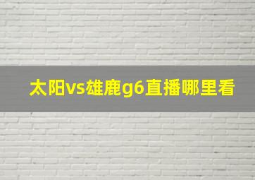 太阳vs雄鹿g6直播哪里看