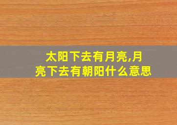 太阳下去有月亮,月亮下去有朝阳什么意思