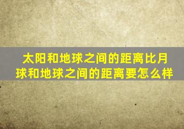 太阳和地球之间的距离比月球和地球之间的距离要怎么样