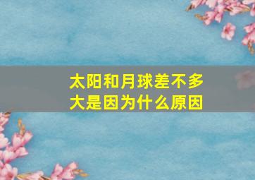 太阳和月球差不多大是因为什么原因