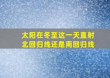 太阳在冬至这一天直射北回归线还是南回归线