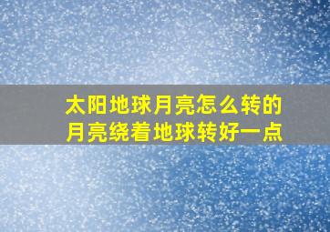 太阳地球月亮怎么转的月亮绕着地球转好一点