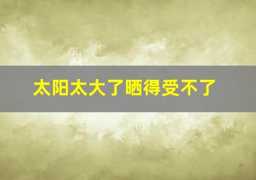 太阳太大了晒得受不了