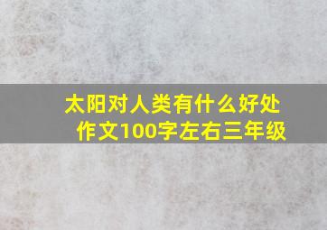 太阳对人类有什么好处作文100字左右三年级