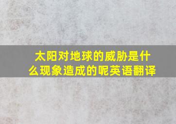 太阳对地球的威胁是什么现象造成的呢英语翻译