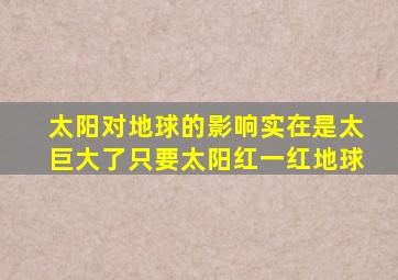 太阳对地球的影响实在是太巨大了只要太阳红一红地球