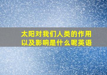 太阳对我们人类的作用以及影响是什么呢英语