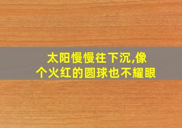 太阳慢慢往下沉,像个火红的圆球也不耀眼