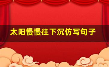 太阳慢慢往下沉仿写句子