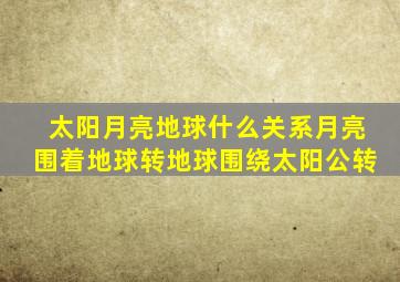 太阳月亮地球什么关系月亮围着地球转地球围绕太阳公转