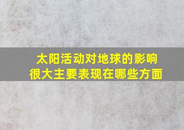 太阳活动对地球的影响很大主要表现在哪些方面