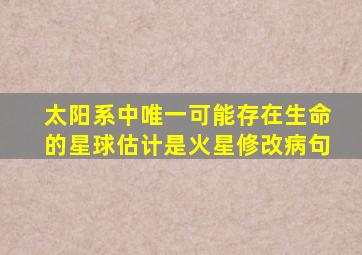 太阳系中唯一可能存在生命的星球估计是火星修改病句