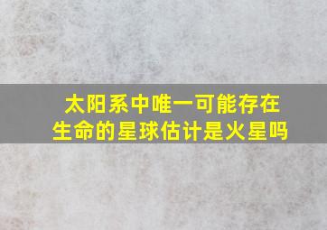 太阳系中唯一可能存在生命的星球估计是火星吗