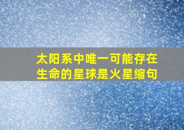 太阳系中唯一可能存在生命的星球是火星缩句