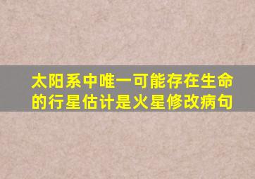 太阳系中唯一可能存在生命的行星估计是火星修改病句