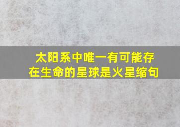 太阳系中唯一有可能存在生命的星球是火星缩句