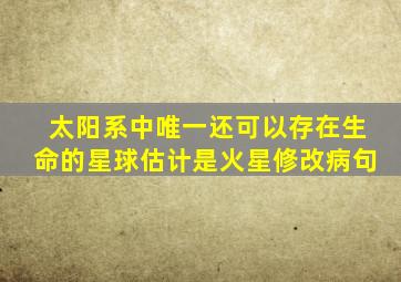 太阳系中唯一还可以存在生命的星球估计是火星修改病句