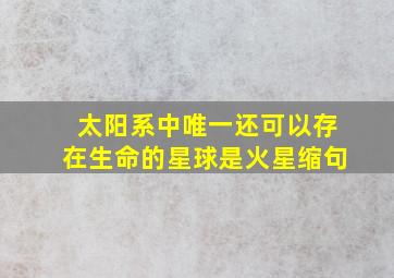 太阳系中唯一还可以存在生命的星球是火星缩句