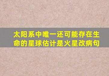 太阳系中唯一还可能存在生命的星球估计是火星改病句