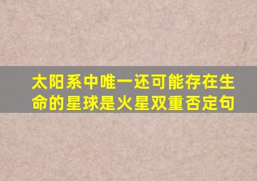 太阳系中唯一还可能存在生命的星球是火星双重否定句