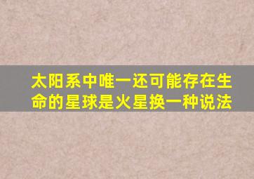 太阳系中唯一还可能存在生命的星球是火星换一种说法