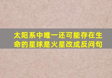 太阳系中唯一还可能存在生命的星球是火星改成反问句