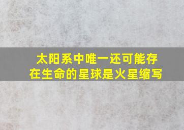 太阳系中唯一还可能存在生命的星球是火星缩写