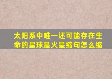 太阳系中唯一还可能存在生命的星球是火星缩句怎么缩