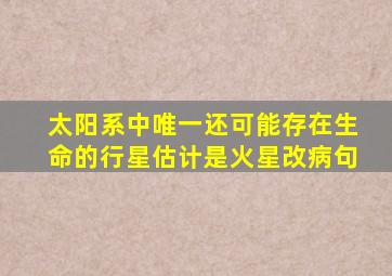 太阳系中唯一还可能存在生命的行星估计是火星改病句