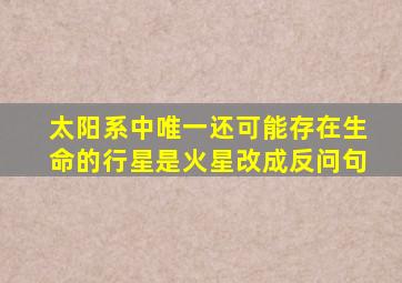 太阳系中唯一还可能存在生命的行星是火星改成反问句