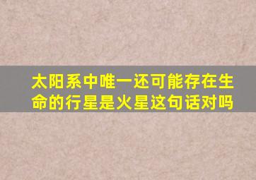 太阳系中唯一还可能存在生命的行星是火星这句话对吗