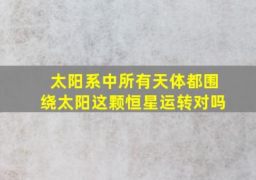 太阳系中所有天体都围绕太阳这颗恒星运转对吗