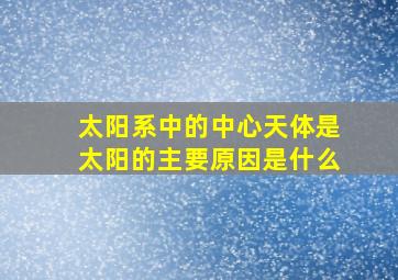 太阳系中的中心天体是太阳的主要原因是什么