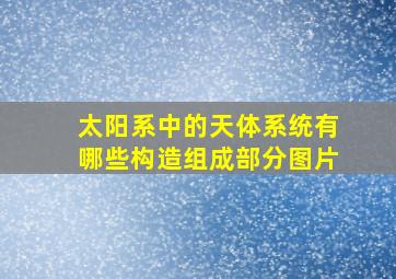 太阳系中的天体系统有哪些构造组成部分图片