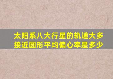 太阳系八大行星的轨道大多接近圆形平均偏心率是多少