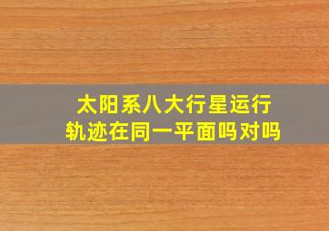 太阳系八大行星运行轨迹在同一平面吗对吗