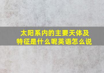 太阳系内的主要天体及特征是什么呢英语怎么说