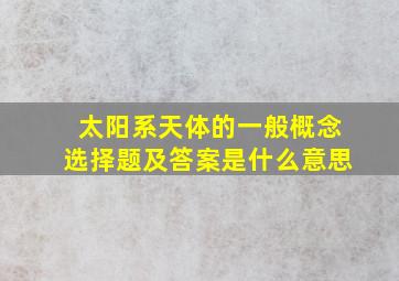 太阳系天体的一般概念选择题及答案是什么意思