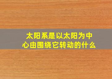 太阳系是以太阳为中心由围绕它转动的什么