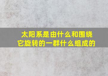 太阳系是由什么和围绕它旋转的一群什么组成的