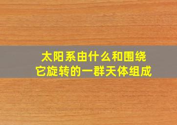 太阳系由什么和围绕它旋转的一群天体组成