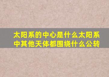 太阳系的中心是什么太阳系中其他天体都围绕什么公转