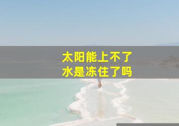 太阳能上不了水是冻住了吗