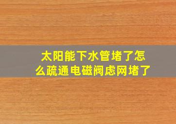 太阳能下水管堵了怎么疏通电磁阀虑网堵了