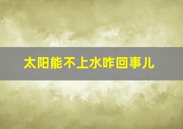 太阳能不上水咋回事儿