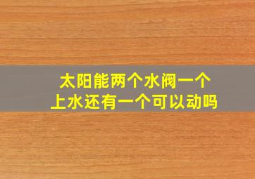 太阳能两个水阀一个上水还有一个可以动吗