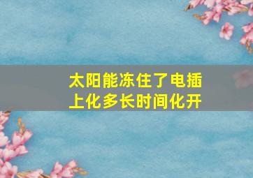 太阳能冻住了电插上化多长时间化开